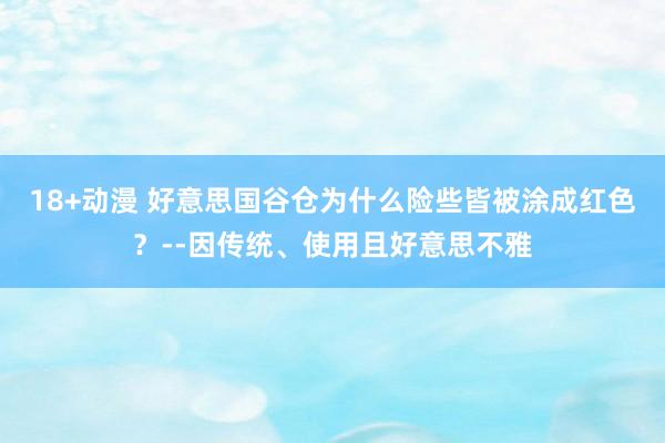 18+动漫 好意思国谷仓为什么险些皆被涂成红色？--因传统、使用且好意思不雅