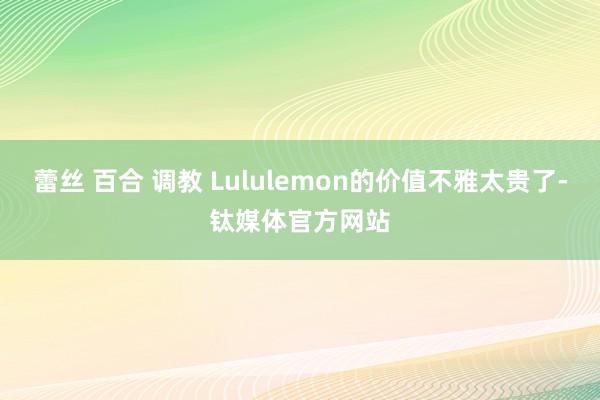 蕾丝 百合 调教 Lululemon的价值不雅太贵了-钛媒体官方网站