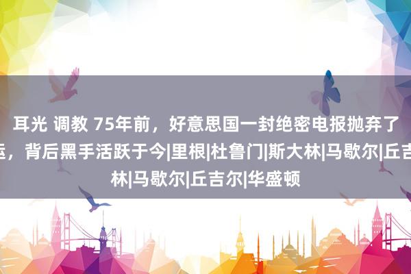 耳光 调教 75年前，好意思国一封绝密电报抛弃了苏联的国运，背后黑手活跃于今|里根|杜鲁门|斯大林|马歇尔|丘吉尔|华盛顿