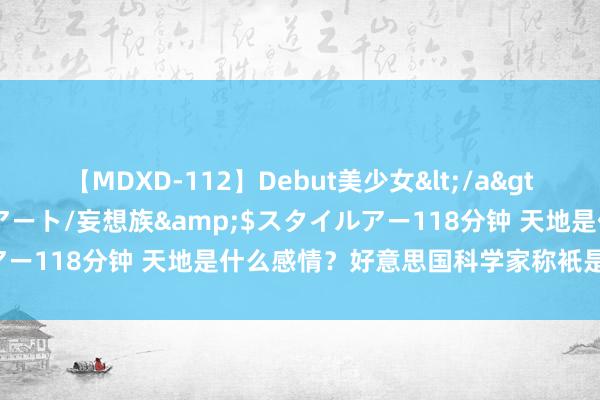 【MDXD-112】Debut美少女</a>2005-02-15スタイルアート/妄想族&$スタイルアー118分钟 天地是什么感情？好意思国科学家称衹是是粗俗米色