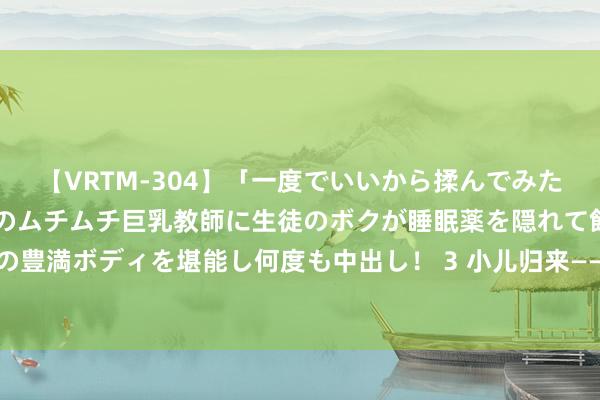 【VRTM-304】「一度でいいから揉んでみたい！」はち切れんばかりのムチムチ巨乳教師に生徒のボクが睡眠薬を隠れて飲ませて、夢の豊満ボディを堪能し何度も中出し！ 3 小儿归来——中好意思解密档案揭秘钱学森归国荆棘