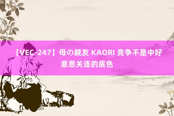 【VEC-247】母の親友 KAORI 竞争不是中好意思关连的底色