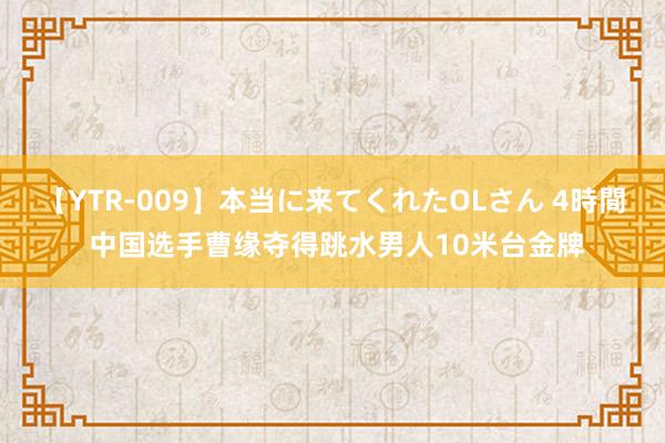 【YTR-009】本当に来てくれたOLさん 4時間 中国选手曹缘夺得跳水男人10米台金牌