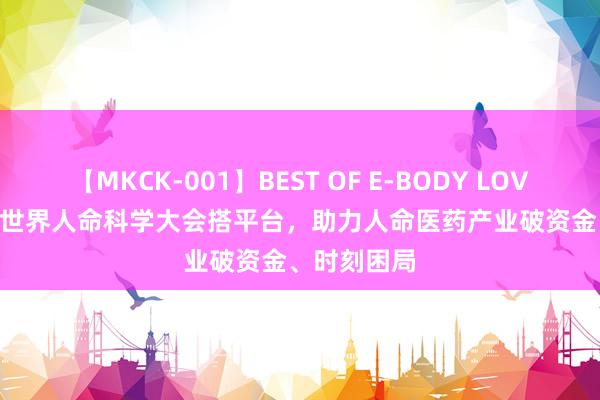 【MKCK-001】BEST OF E-BODY LOVERS 2008 世界人命科学大会搭平台，助力人命医药产业破资金、时刻困局