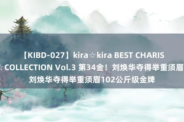 【KIBD-027】kira☆kira BEST CHARISMA☆MODEL☆COLLECTION Vol.3 第34金！刘焕华夺得举重须眉102公斤级金牌