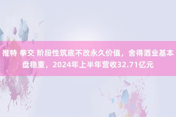 推特 拳交 阶段性筑底不改永久价值，舍得酒业基本盘稳重，2024年上半年营收32.71亿元