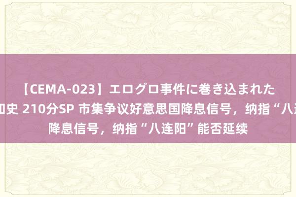 【CEMA-023】エログロ事件に巻き込まれた 人妻たちの昭和史 210分SP 市集争议好意思国降息信号，纳指“八连阳”能否延续