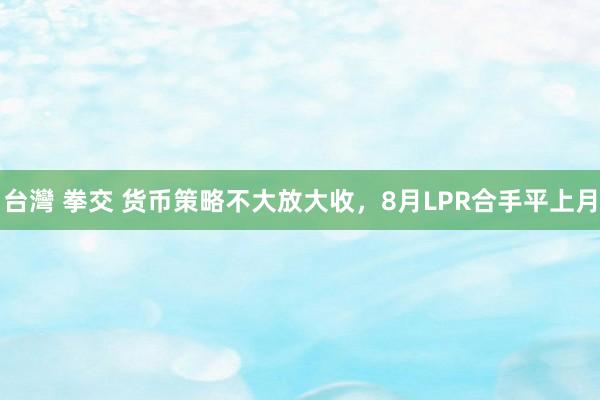 台灣 拳交 货币策略不大放大收，8月LPR合手平上月