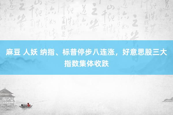 麻豆 人妖 纳指、标普停步八连涨，好意思股三大指数集体收跌