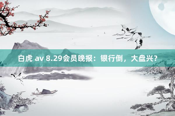 白虎 av 8.29会员晚报：银行倒，大盘兴？