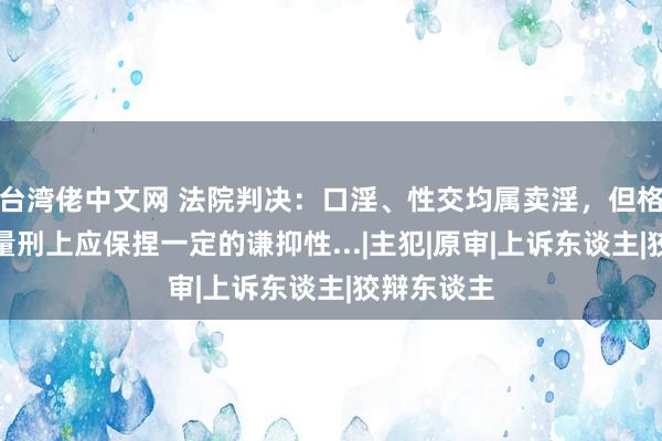 台湾佬中文网 法院判决：口淫、性交均属卖淫，但格式有别，量刑上应保捏一定的谦抑性...|主犯|原审|上诉东谈主|狡辩东谈主