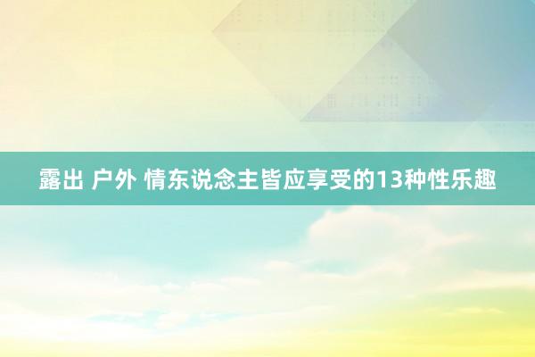 露出 户外 情东说念主皆应享受的13种性乐趣