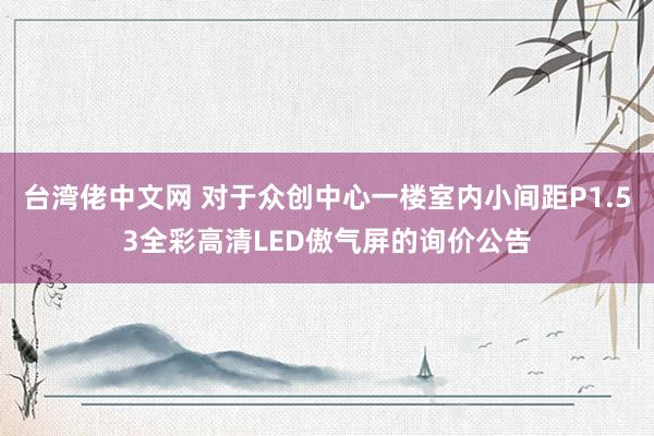 台湾佬中文网 对于众创中心一楼室内小间距P1.53全彩高清LED傲气屏的询价公告