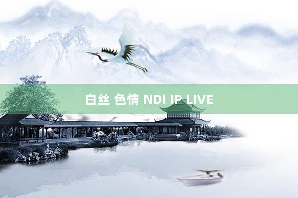 白丝 色情 NDI IP LIVE