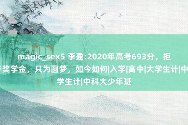 magic_sex5 李盈:2020年高考693分，拒却北大10万奖学金，只为圆梦，如今如何|入学|高中|大学生计|中科大少年班