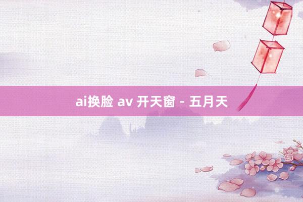 ai换脸 av 开天窗 - 五月天