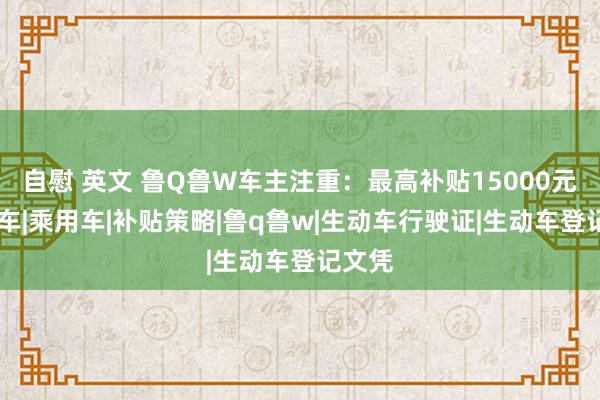 自慰 英文 鲁Q鲁W车主注重：最高补贴15000元！|汽车|乘用车|补贴策略|鲁q鲁w|生动车行驶证|生动车登记文凭