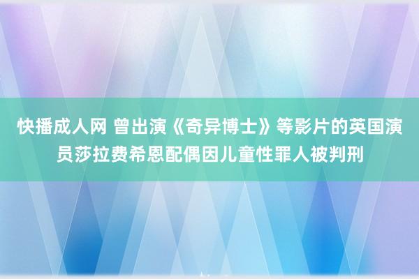 快播成人网 曾出演《奇异博士》等影片的英国演员莎拉费希恩配偶因儿童性罪人被判刑