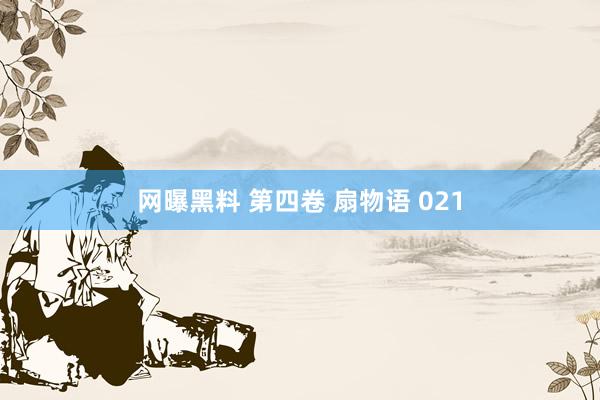 网曝黑料 第四卷 扇物语 021