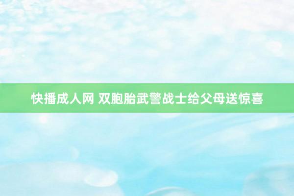 快播成人网 双胞胎武警战士给父母送惊喜