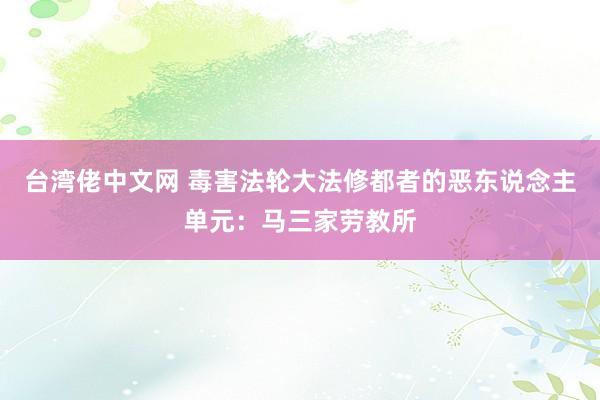 台湾佬中文网 毒害法轮大法修都者的恶东说念主单元：马三家劳教所