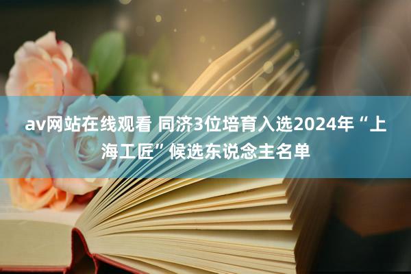 av网站在线观看 同济3位培育入选2024年“上海工匠”候选东说念主名单