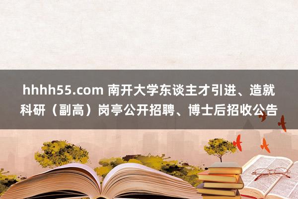 hhhh55.com 南开大学东谈主才引进、造就科研（副高）岗亭公开招聘、博士后招收公告