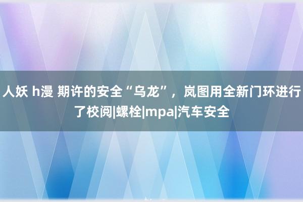 人妖 h漫 期许的安全“乌龙”，岚图用全新门环进行了校阅|螺栓|mpa|汽车安全