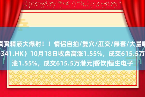 真實精液大爆射！！情侶自拍/雙穴/肛交/無套/大量噴精 民众乐集团（00341.HK）10月18日收盘高涨1.55%，成交615.5万港元|餐饮|恒生电子