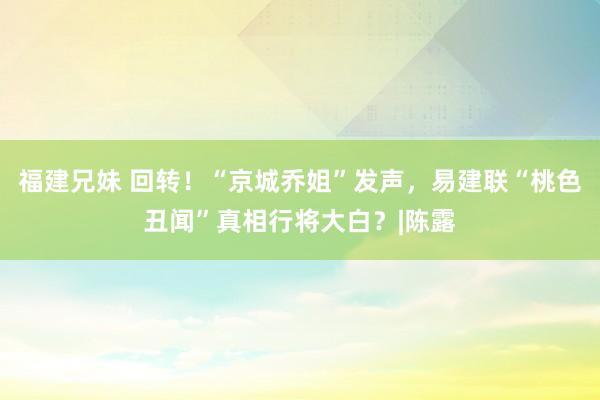 福建兄妹 回转！“京城乔姐”发声，易建联“桃色丑闻”真相行将大白？|陈露