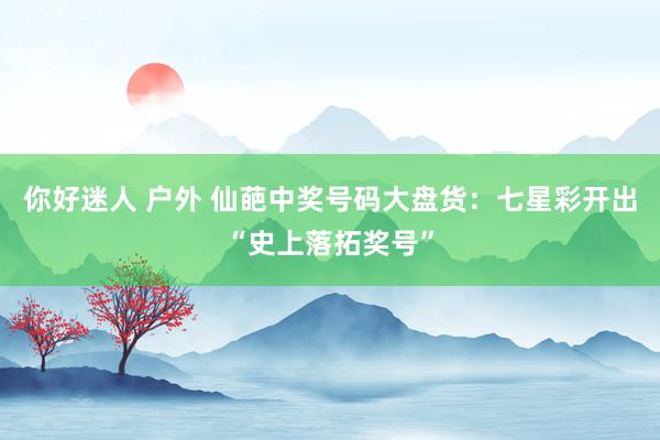 你好迷人 户外 仙葩中奖号码大盘货：七星彩开出“史上落拓奖号”