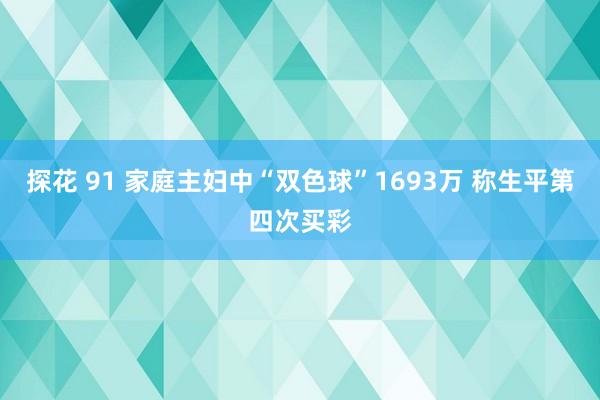 探花 91 家庭主妇中“双色球”1693万 称生平第四次买彩