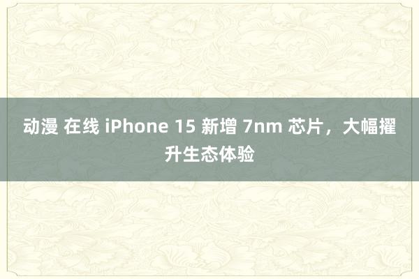 动漫 在线 iPhone 15 新增 7nm 芯片，大幅擢升生态体验