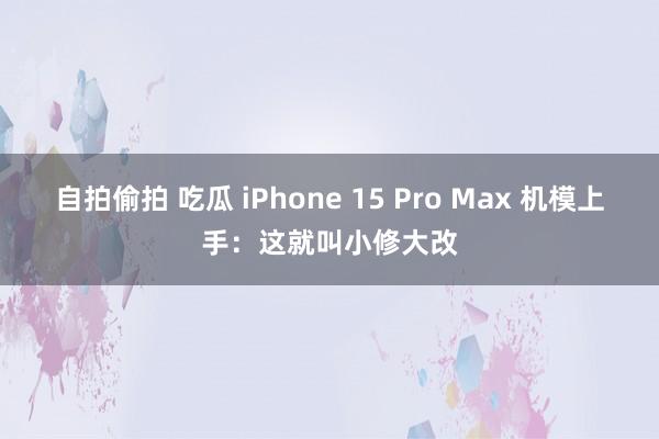 自拍偷拍 吃瓜 iPhone 15 Pro Max 机模上手：这就叫小修大改