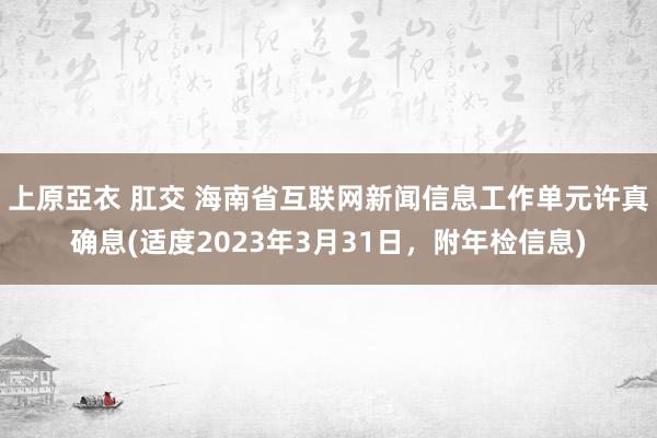 上原亞衣 肛交 海南省互联网新闻信息工作单元许真确息(适度2023年3月31日，附年检信息)