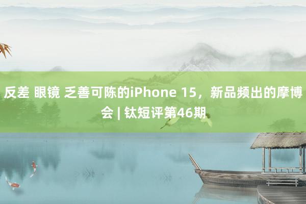 反差 眼镜 乏善可陈的iPhone 15，新品频出的摩博会 | 钛短评第46期