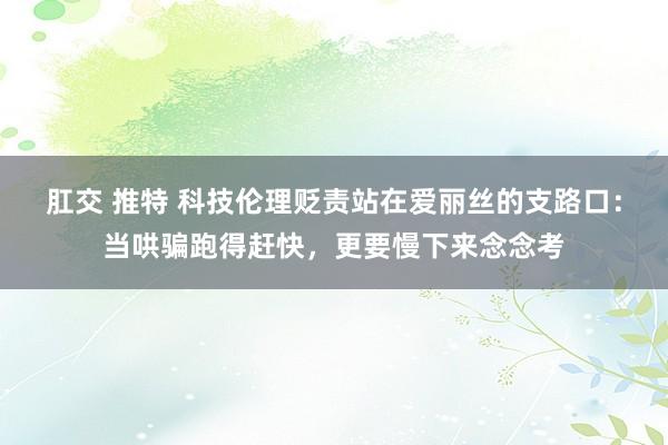 肛交 推特 科技伦理贬责站在爱丽丝的支路口：当哄骗跑得赶快，更要慢下来念念考