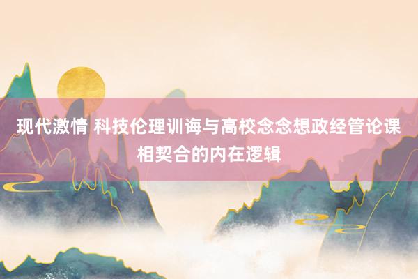 现代激情 科技伦理训诲与高校念念想政经管论课相契合的内在逻辑