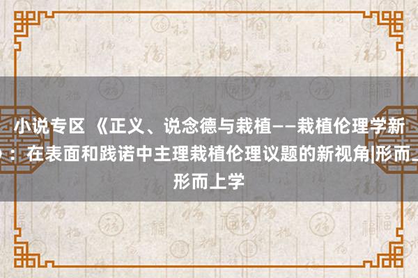 小说专区 《正义、说念德与栽植——栽植伦理学新探》：在表面和践诺中主理栽植伦理议题的新视角|形而上学