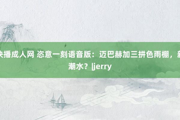 快播成人网 恣意一刻语音版：迈巴赫加三拼色雨棚，新潮水？|jerry