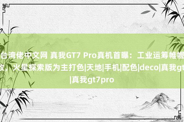 台湾佬中文网 真我GT7 Pro真机首曝：工业运筹帷幄更雅致，火星探索版为主打色|天地|手机|配色|deco|真我gt7pro