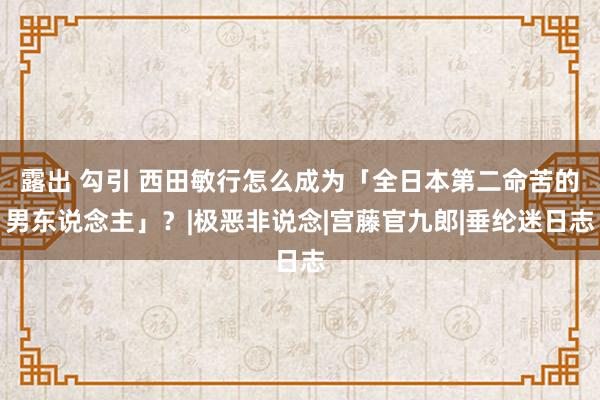 露出 勾引 西田敏行怎么成为「全日本第二命苦的男东说念主」？|极恶非说念|宫藤官九郎|垂纶迷日志