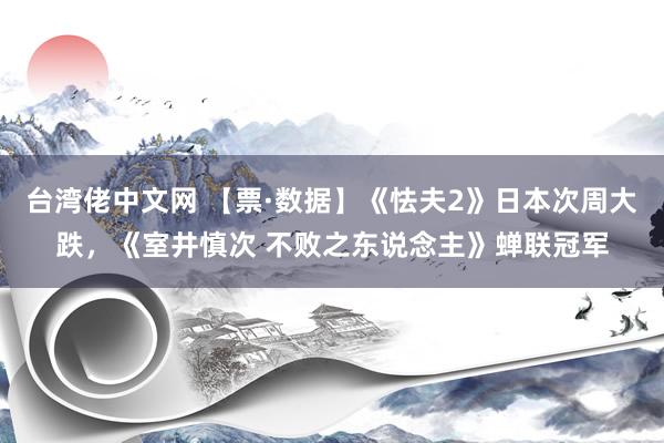 台湾佬中文网 【票·数据】《怯夫2》日本次周大跌，《室井慎次 不败之东说念主》蝉联冠军