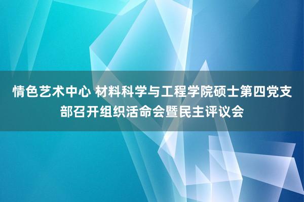 情色艺术中心 材料科学与工程学院硕士第四党支部召开组织活命会暨民主评议会