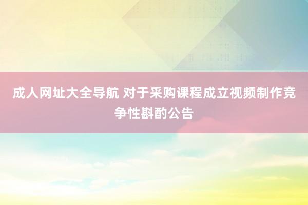 成人网址大全导航 对于采购课程成立视频制作竞争性斟酌公告