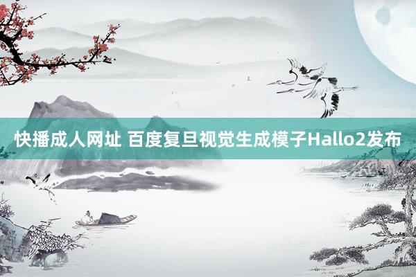 快播成人网址 百度复旦视觉生成模子Hallo2发布