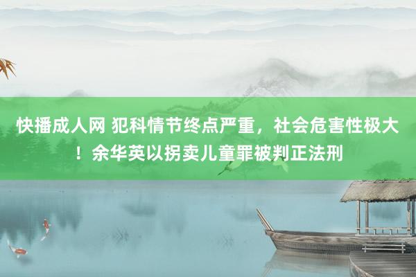 快播成人网 犯科情节终点严重，社会危害性极大！余华英以拐卖儿童罪被判正法刑