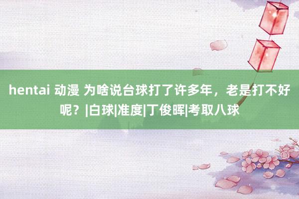 hentai 动漫 为啥说台球打了许多年，老是打不好呢？|白球|准度|丁俊晖|考取八球