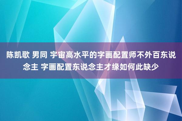 陈凯歌 男同 宇宙高水平的字画配置师不外百东说念主 字画配置东说念主才缘如何此缺少