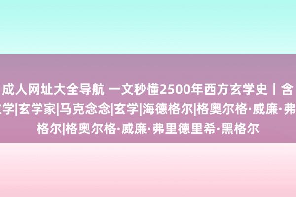 成人网址大全导航 一文秒懂2500年西方玄学史丨含条理图|康德|闲隙学|玄学家|马克念念|玄学|海德格尔|格奥尔格·威廉·弗里德里希·黑格尔